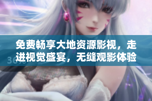 免费畅享大地资源影视，走进视觉盛宴，无缝观影体验精彩不断