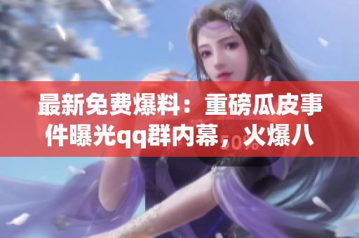 最新免费爆料：重磅瓜皮事件曝光qq群内幕，火爆八卦揭秘