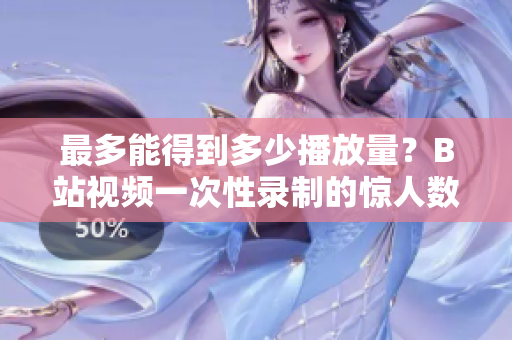 最多能得到多少播放量？B站视频一次性录制的惊人数据揭秘