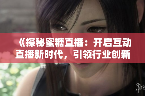 《探秘蜜糖直播：开启互动直播新时代，引领行业创新技术潮流》