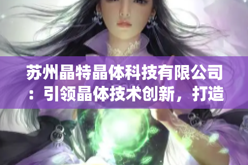 苏州晶特晶体科技有限公司：引领晶体技术创新，打造智能科技未来(1)