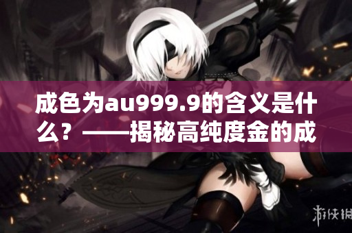 成色为au999.9的含义是什么？——揭秘高纯度金的成色奥秘