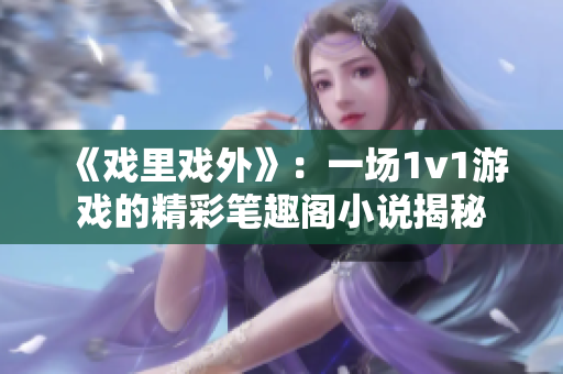 《戏里戏外》：一场1v1游戏的精彩笔趣阁小说揭秘