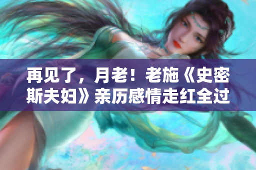 再见了，月老！老施《史密斯夫妇》亲历感情走红全过程