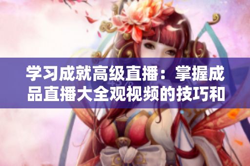 学习成就高级直播：掌握成品直播大全观视频的技巧和方法