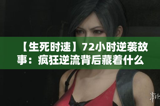 【生死时速】72小时逆袭故事：疯狂逆流背后藏着什么？