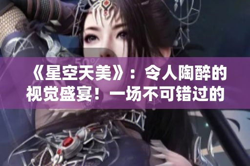 《星空天美》：令人陶醉的视觉盛宴！一场不可错过的MV演绎！