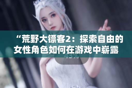“荒野大镖客2：探索自由的女性角色如何在游戏中崭露头角”