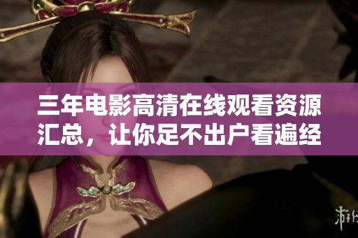 三年电影高清在线观看资源汇总，让你足不出户看遍经典电影！