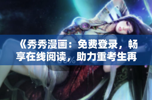 《秀秀漫画：免费登录，畅享在线阅读，助力重考生再次登顶！》
