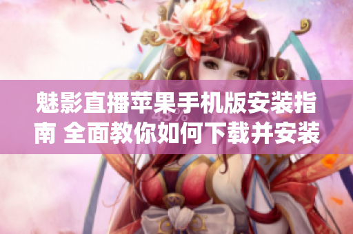 魅影直播苹果手机版安装指南 全面教你如何下载并安装最新版本(1)