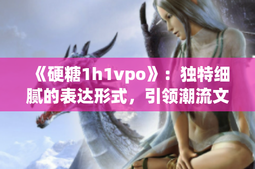 《硬糖1h1vpo》：独特细腻的表达形式，引领潮流文化创新！