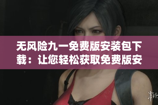 无风险九一免费版安装包下载：让您轻松获取免费版安装包(1)