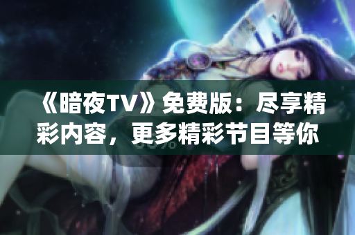 《暗夜TV》免费版：尽享精彩内容，更多精彩节目等你来体验(1)