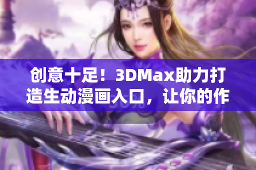 创意十足！3DMax助力打造生动漫画入口，让你的作品更显魅力