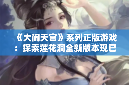 《大闹天宫》系列正版游戏：探索莲花洞全新版本现已上线！
