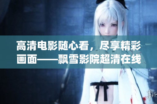 高清电影随心看，尽享精彩画面——飘雪影院超清在线观看(1)