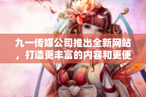 九一传媒公司推出全新网站，打造更丰富的内容和更便捷的用户体验
