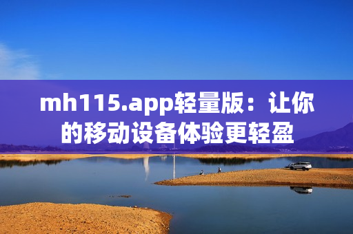 mh115.app轻量版：让你的移动设备体验更轻盈
