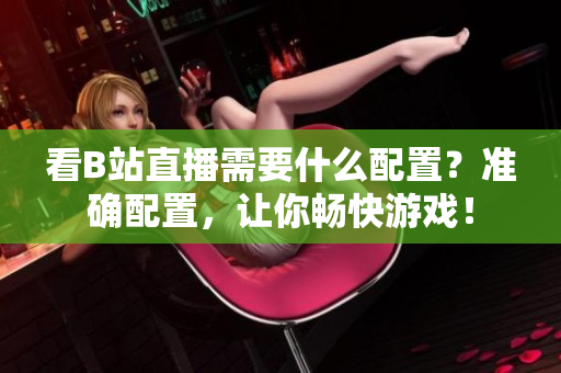 看B站直播需要什么配置？准确配置，让你畅快游戏！