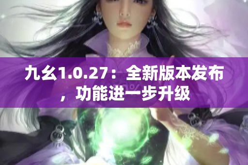 九幺1.0.27：全新版本发布，功能进一步升级