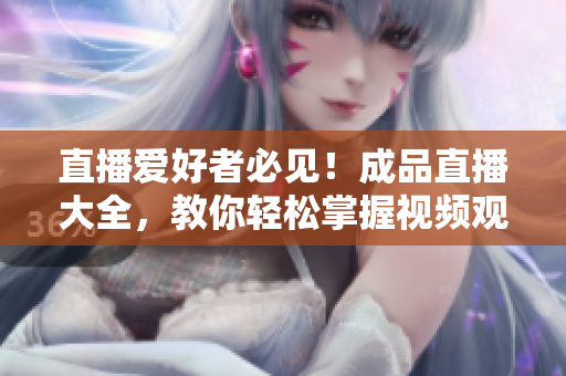 直播爱好者必见！成品直播大全，教你轻松掌握视频观看技巧！