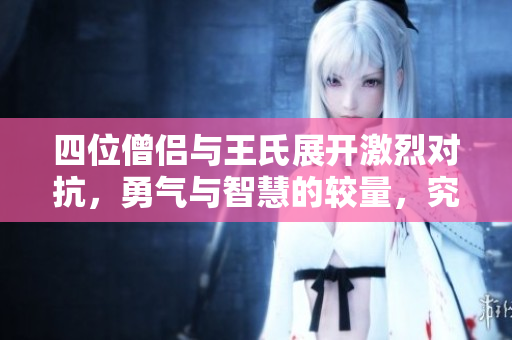 四位僧侣与王氏展开激烈对抗，勇气与智慧的较量，究竟谁能胜利？