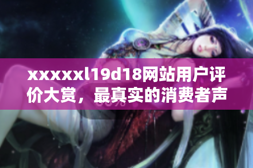 xxxxxl19d18网站用户评价大赏，最真实的消费者声音！