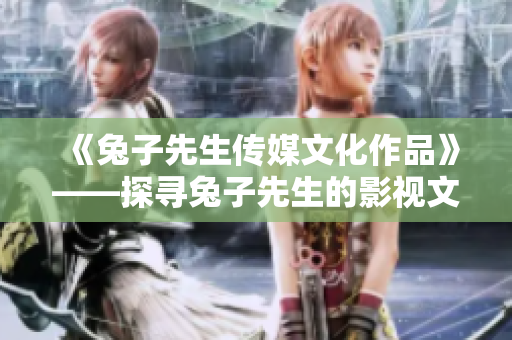 《兔子先生传媒文化作品》——探寻兔子先生的影视文化世界