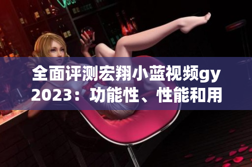 全面评测宏翔小蓝视频gy2023：功能性、性能和用户体验一应俱全