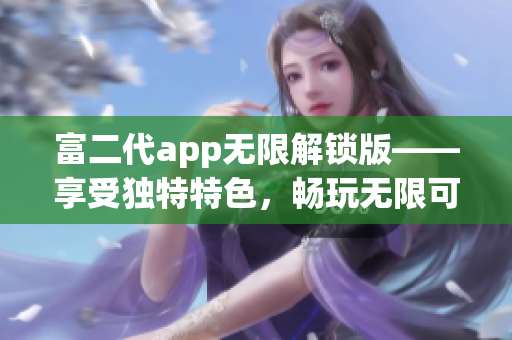 富二代app无限解锁版——享受独特特色，畅玩无限可能