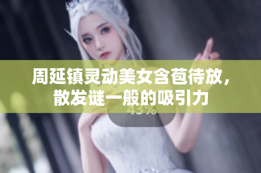 周延镇灵动美女含苞待放，散发谜一般的吸引力