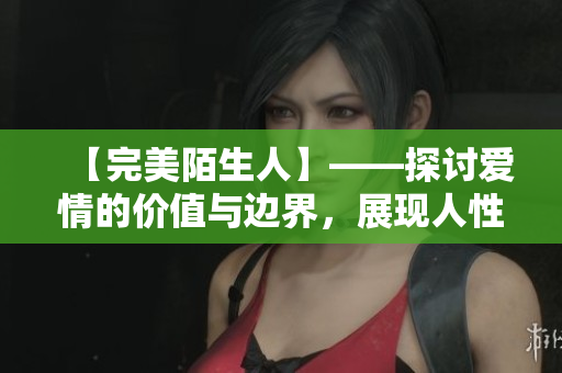 【完美陌生人】——探讨爱情的价值与边界，展现人性的真实与复杂