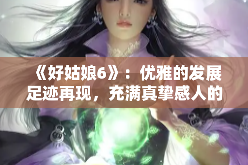 《好姑娘6》：优雅的发展足迹再现，充满真挚感人的故事分享