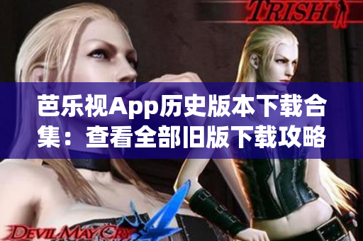 芭乐视App历史版本下载合集：查看全部旧版下载攻略