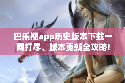巴乐视app历史版本下载一网打尽、版本更新全攻略!