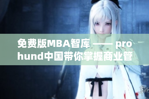 免费版MBA智库 —— prohund中国带你掌握商业管理精华(1)