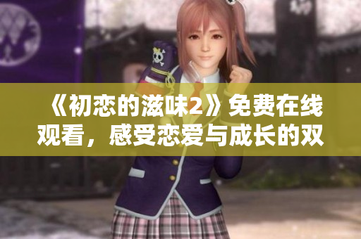 《初恋的滋味2》免费在线观看，感受恋爱与成长的双重情感历程！