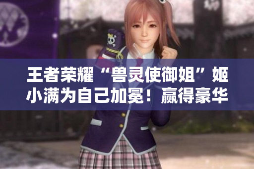 王者荣耀“兽灵使御姐”姬小满为自己加冕！赢得豪华新皮肤！