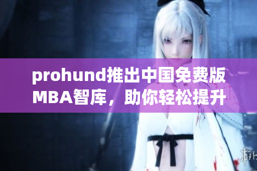 prohund推出中国免费版MBA智库，助你轻松提升管理技能