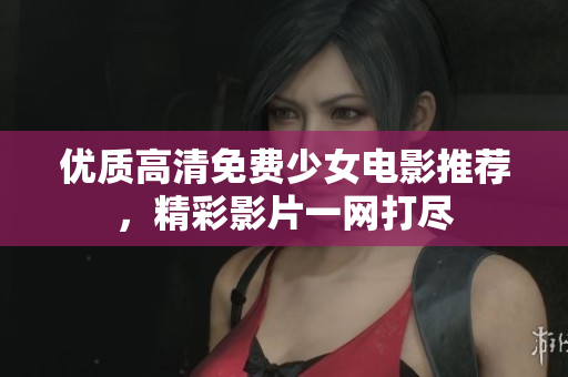 优质高清免费少女电影推荐，精彩影片一网打尽