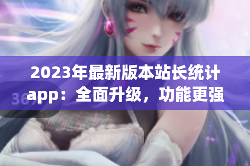 2023年最新版本站长统计app：全面升级，功能更强大