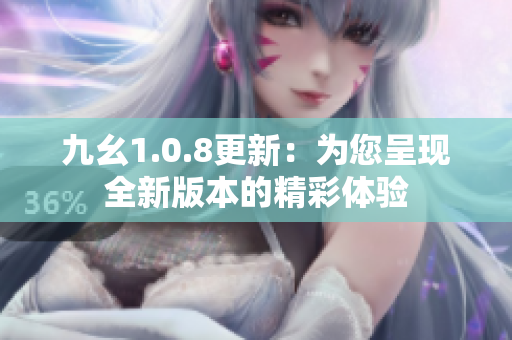九幺1.0.8更新：为您呈现全新版本的精彩体验