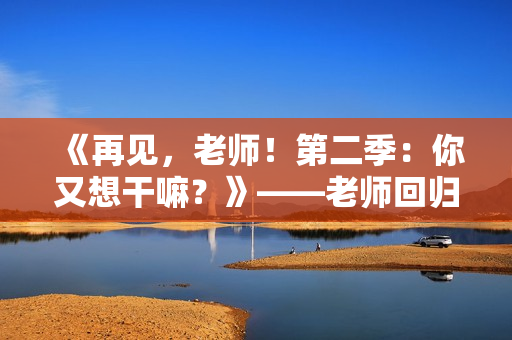 《再见，老师！第二季：你又想干嘛？》——老师回归校园再掀波澜
