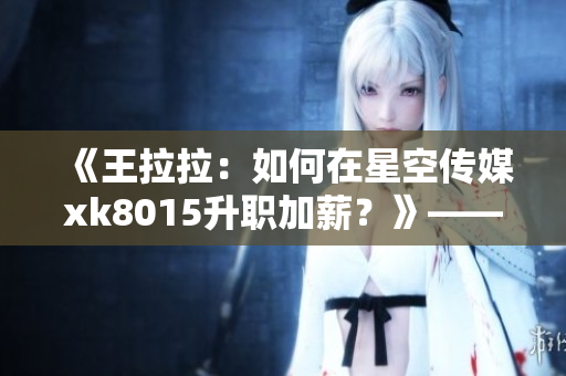 《王拉拉：如何在星空传媒xk8015升职加薪？》——编辑心得分享