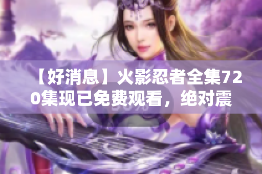 【好消息】火影忍者全集720集现已免费观看，绝对震撼！