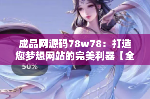 成品网源码78w78：打造您梦想网站的完美利器【全新版本上线！】