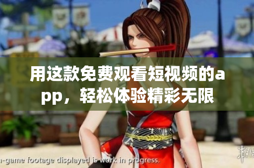 用这款免费观看短视频的app，轻松体验精彩无限