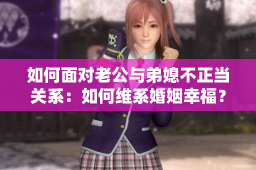 如何面对老公与弟媳不正当关系：如何维系婚姻幸福？