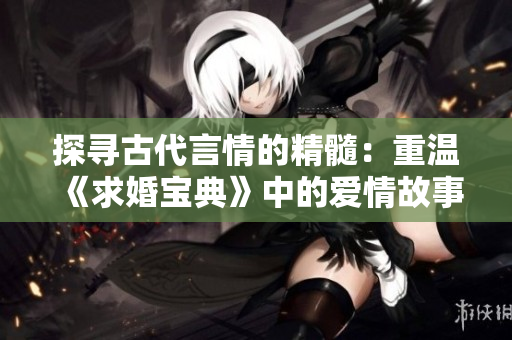 探寻古代言情的精髓：重温《求婚宝典》中的爱情故事